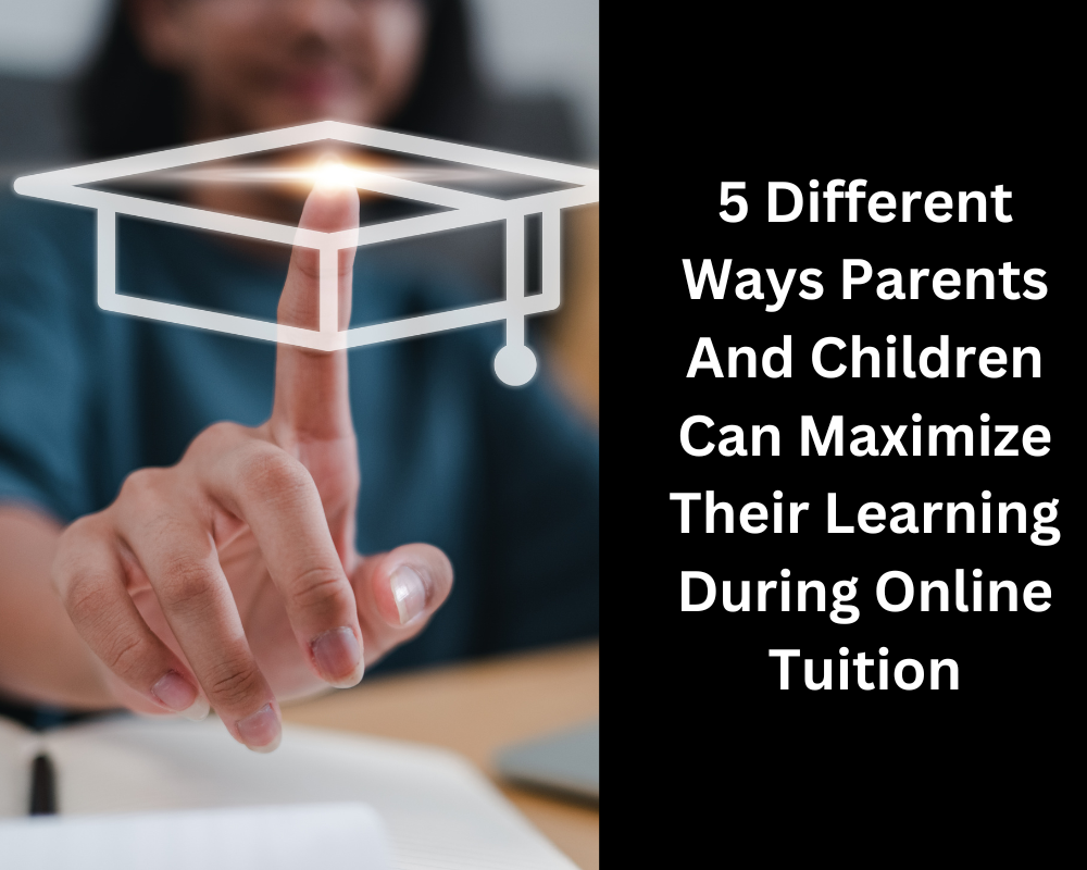 5 Different Ways Parents And Children Can Maximize Their Learning During Online Tuition